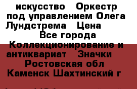 1.1) искусство : Оркестр под управлением Олега Лундстрема › Цена ­ 249 - Все города Коллекционирование и антиквариат » Значки   . Ростовская обл.,Каменск-Шахтинский г.